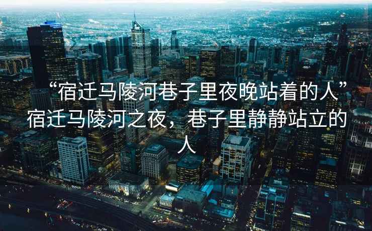 “宿遷馬陵河巷子里夜晚站著的人”宿遷馬陵河之夜，巷子里靜靜站立的人