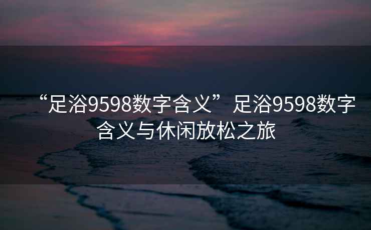 “足浴9598數字含義”足浴9598數字含義與休閑放松之旅