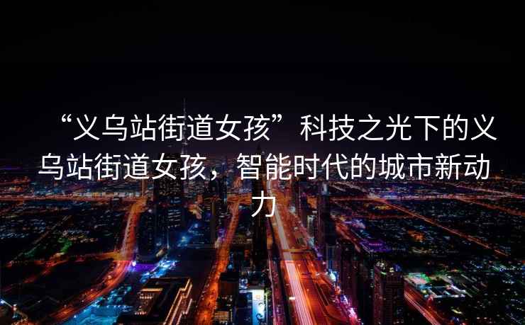 “義烏站街道女孩”科技之光下的義烏站街道女孩，智能時(shí)代的城市新動力
