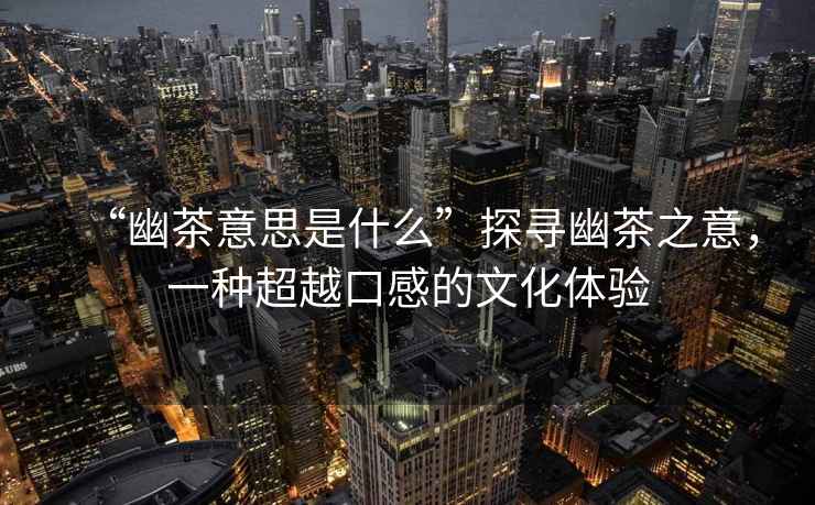“幽茶意思是什么”探尋幽茶之意，一種超越口感的文化體驗