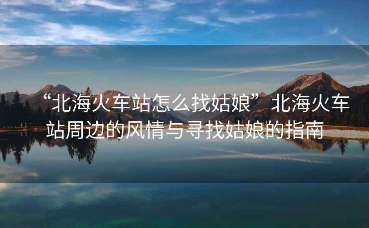 “北海火車站怎么找姑娘”北海火車站周邊的風情與尋找姑娘的指南