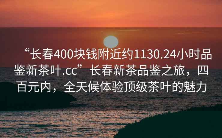 “長春400塊錢附近約1130.24小時(shí)品鑒新茶葉.cc”長春新茶品鑒之旅，四百元內(nèi)，全天候體驗(yàn)頂級(jí)茶葉的魅力