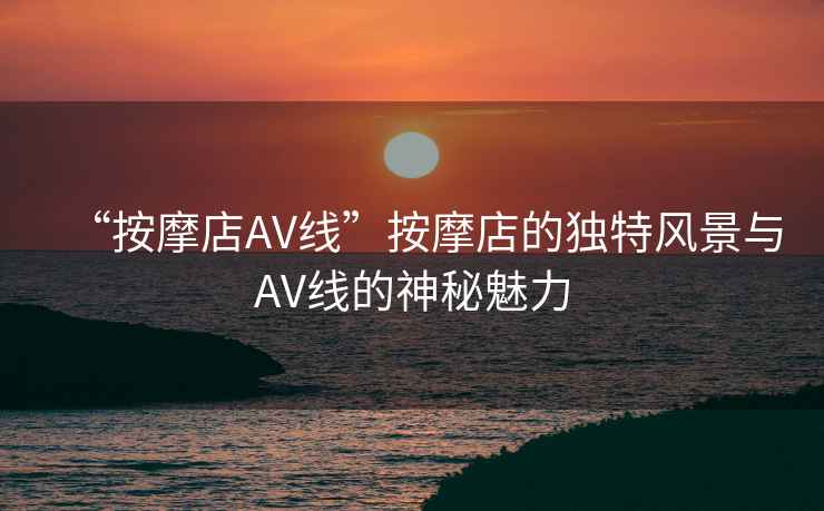 “按摩店AV線”按摩店的獨特風景與AV線的神秘魅力