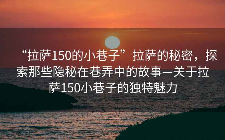 “拉薩150的小巷子”拉薩的秘密，探索那些隱秘在巷弄中的故事—關于拉薩150小巷子的獨特魅力