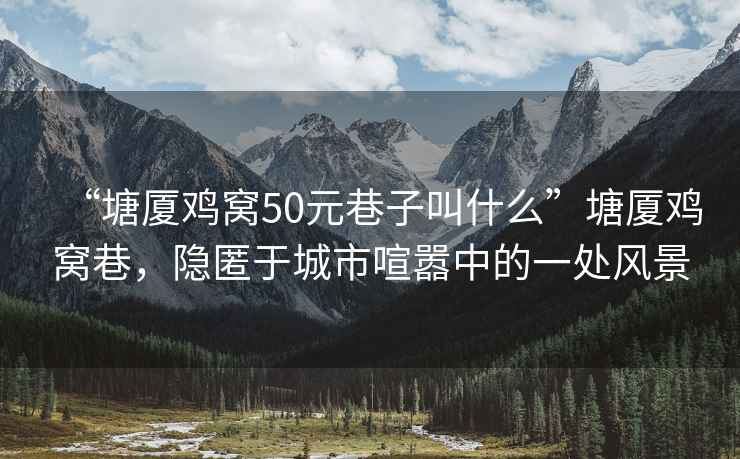 “塘廈雞窩50元巷子叫什么”塘廈雞窩巷，隱匿于城市喧囂中的一處風景
