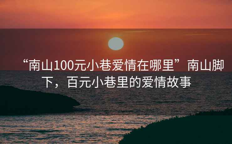 “南山100元小巷愛情在哪里”南山腳下，百元小巷里的愛情故事