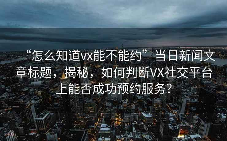 “怎么知道vx能不能約”當日新聞文章標題，揭秘，如何判斷VX社交平臺上能否成功預約服務？
