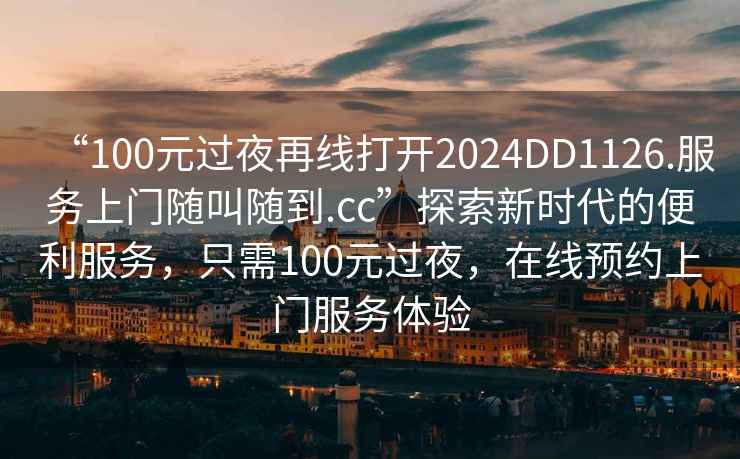 “100元過夜再線打開2024DD1126.服務(wù)上門隨叫隨到.cc”探索新時(shí)代的便利服務(wù)，只需100元過夜，在線預(yù)約上門服務(wù)體驗(yàn)