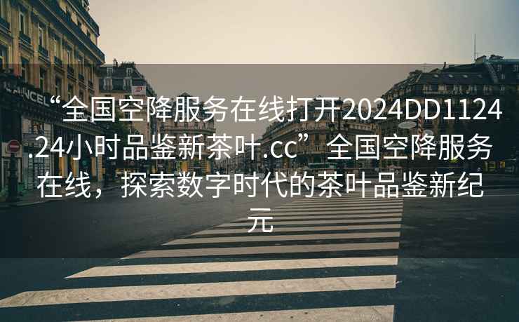 “全國空降服務(wù)在線打開2024DD1124.24小時(shí)品鑒新茶葉.cc”全國空降服務(wù)在線，探索數(shù)字時(shí)代的茶葉品鑒新紀(jì)元