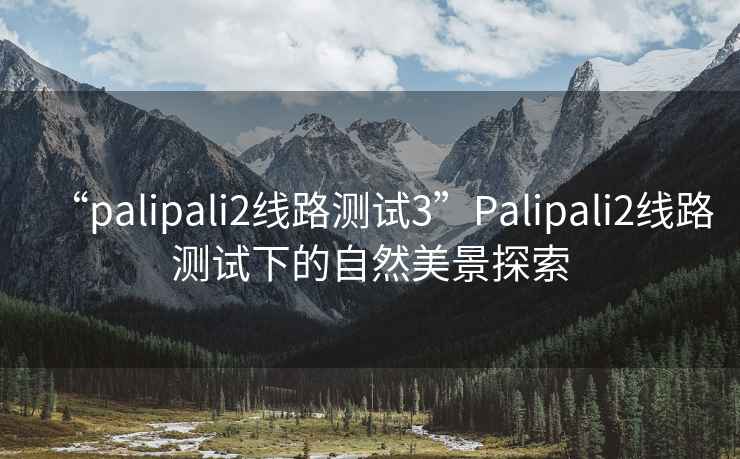 “palipali2線路測試3”Palipali2線路測試下的自然美景探索