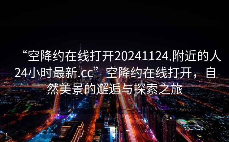 “空降約在線打開20241124.附近的人24小時最新.cc”空降約在線打開，自然美景的邂逅與探索之旅