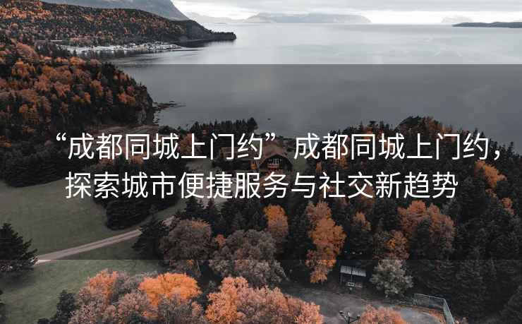 “成都同城上門約”成都同城上門約，探索城市便捷服務與社交新趨勢