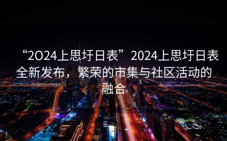 “2O24上思圩日表”2024上思圩日表全新發布，繁榮的市集與社區活動的融合