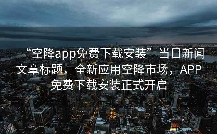 “空降app免費下載安裝”當日新聞文章標題，全新應用空降市場，APP免費下載安裝正式開啟
