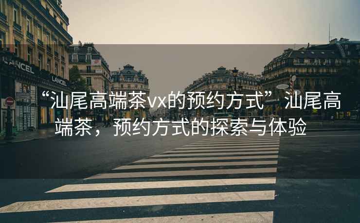 “汕尾高端茶vx的預約方式”汕尾高端茶，預約方式的探索與體驗