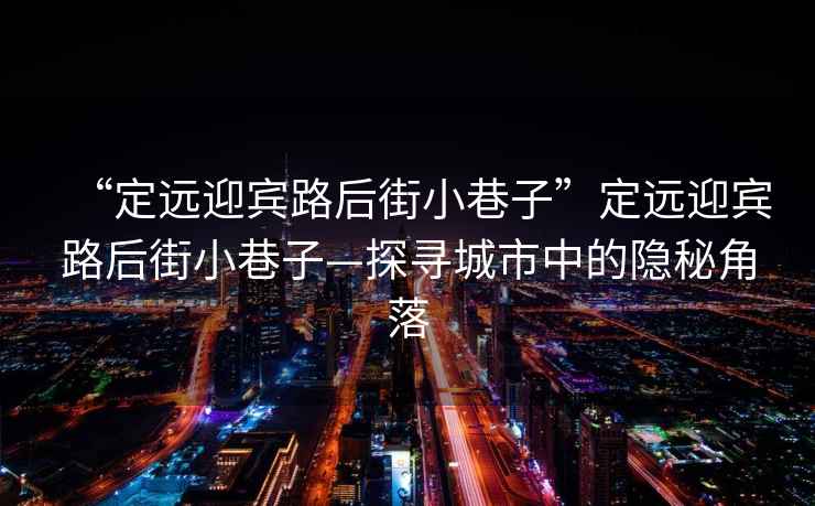 “定遠(yuǎn)迎賓路后街小巷子”定遠(yuǎn)迎賓路后街小巷子—探尋城市中的隱秘角落