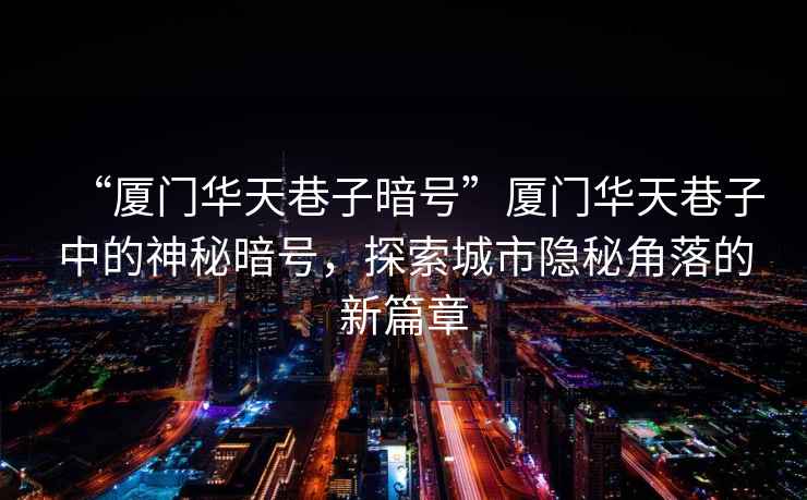 “廈門華天巷子暗號”廈門華天巷子中的神秘暗號，探索城市隱秘角落的新篇章