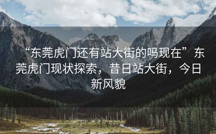 “東莞虎門還有站大街的嗎現在”東莞虎門現狀探索，昔日站大街，今日新風貌