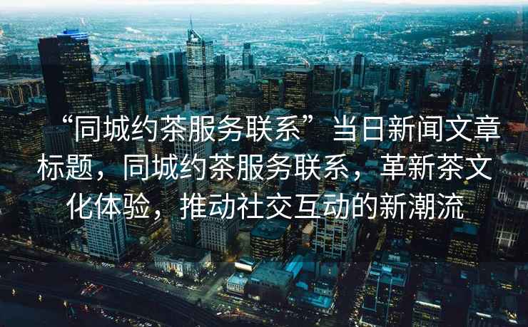 “同城約茶服務(wù)聯(lián)系”當(dāng)日新聞文章標(biāo)題，同城約茶服務(wù)聯(lián)系，革新茶文化體驗(yàn)，推動(dòng)社交互動(dòng)的新潮流