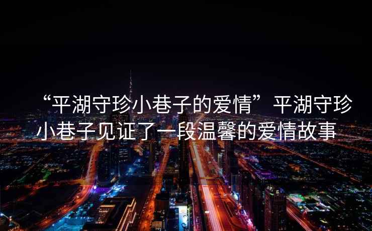 “平湖守珍小巷子的愛情”平湖守珍小巷子見證了一段溫馨的愛情故事