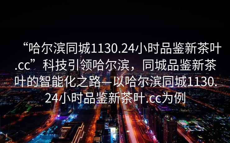 “哈爾濱同城1130.24小時品鑒新茶葉.cc”科技引領哈爾濱，同城品鑒新茶葉的智能化之路—以哈爾濱同城1130.24小時品鑒新茶葉.cc為例