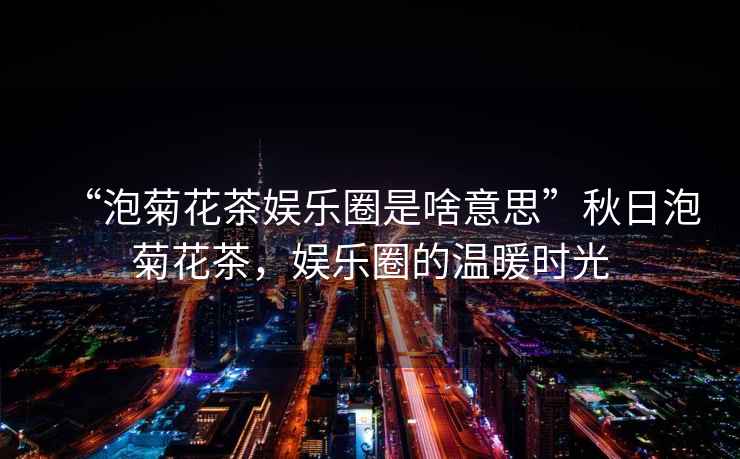 “泡菊花茶娛樂圈是啥意思”秋日泡菊花茶，娛樂圈的溫暖時光