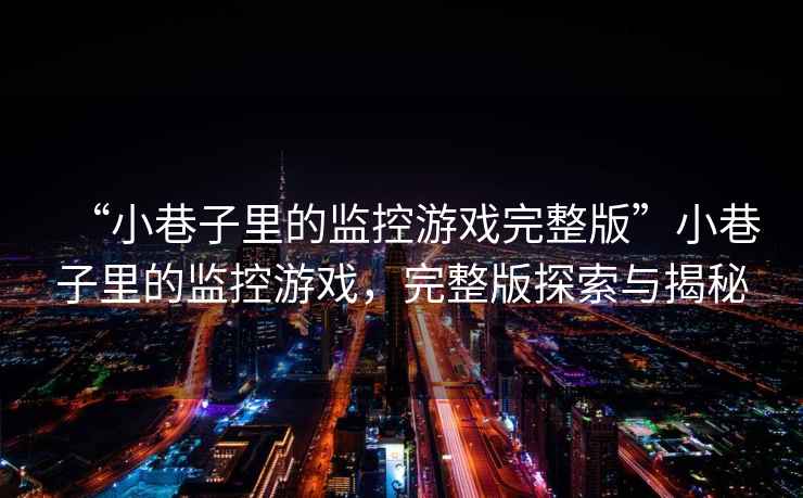 “小巷子里的監(jiān)控游戲完整版”小巷子里的監(jiān)控游戲，完整版探索與揭秘