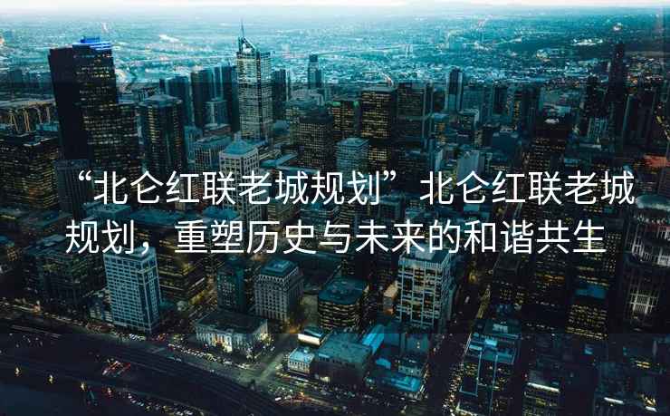 “北侖紅聯老城規劃”北侖紅聯老城規劃，重塑歷史與未來的和諧共生