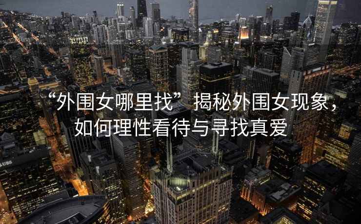 “外圍女哪里找”揭秘外圍女現象，如何理性看待與尋找真愛