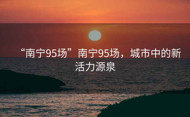 “南寧95場(chǎng)”南寧95場(chǎng)，城市中的新活力源泉