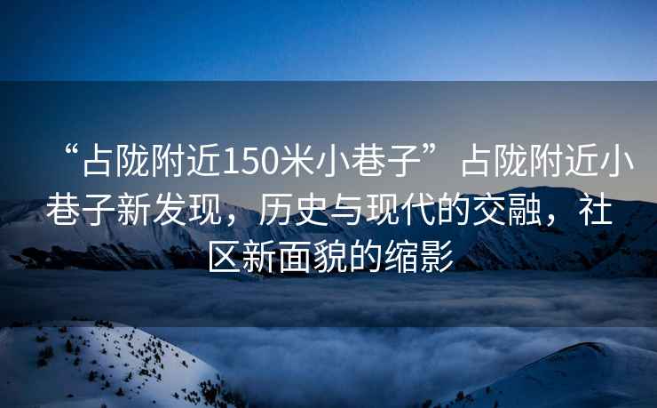 “占隴附近150米小巷子”占隴附近小巷子新發(fā)現(xiàn)，歷史與現(xiàn)代的交融，社區(qū)新面貌的縮影