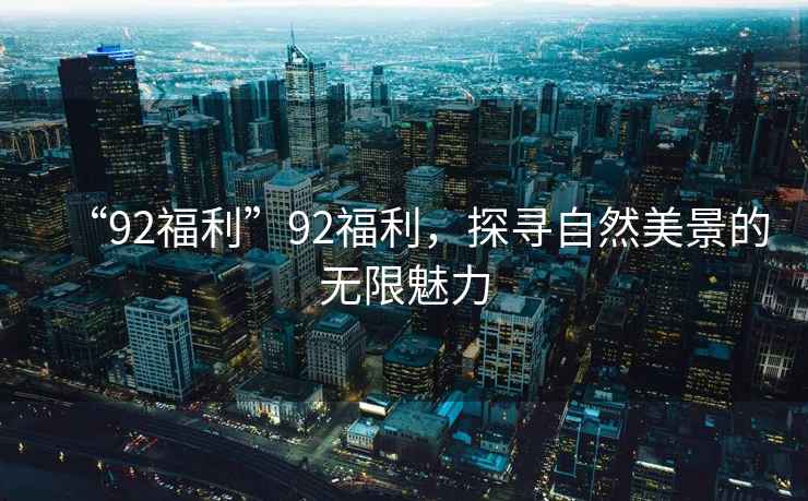 “92福利”92福利，探尋自然美景的無限魅力