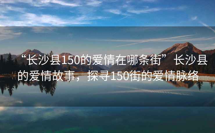 “長沙縣150的愛情在哪條街”長沙縣的愛情故事，探尋150街的愛情脈絡