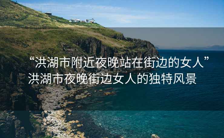 “洪湖市附近夜晚站在街邊的女人”洪湖市夜晚街邊女人的獨特風景