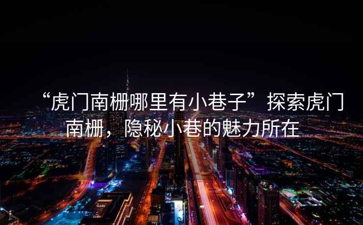 “虎門南柵哪里有小巷子”探索虎門南柵，隱秘小巷的魅力所在