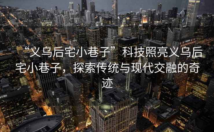 “義烏后宅小巷子”科技照亮義烏后宅小巷子，探索傳統與現代交融的奇跡