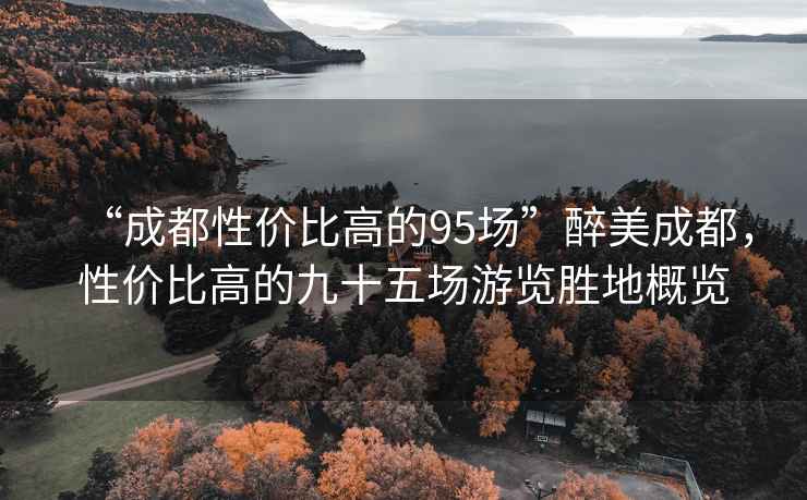 “成都性價比高的95場”醉美成都，性價比高的九十五場游覽勝地概覽