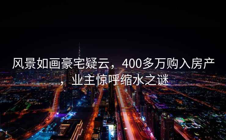 風(fēng)景如畫豪宅疑云，400多萬購入房產(chǎn)，業(yè)主驚呼縮水之謎