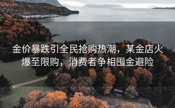 金價(jià)暴跌引全民搶購熱潮，某金店火爆至限購，消費(fèi)者爭相囤金避險(xiǎn)