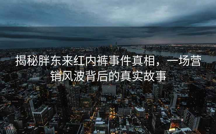 揭秘胖東來紅內褲事件真相，一場營銷風波背后的真實故事