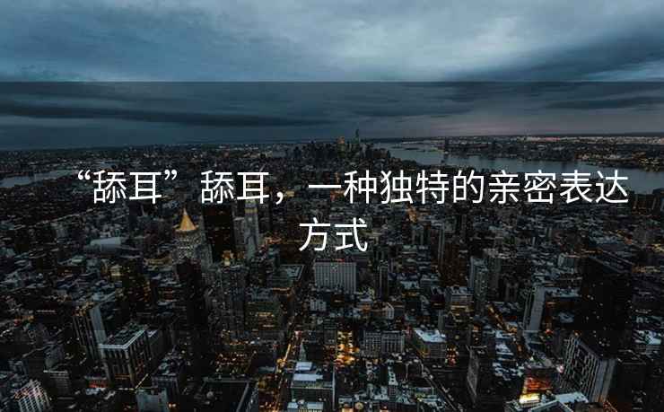 “舔耳”舔耳，一種獨(dú)特的親密表達(dá)方式