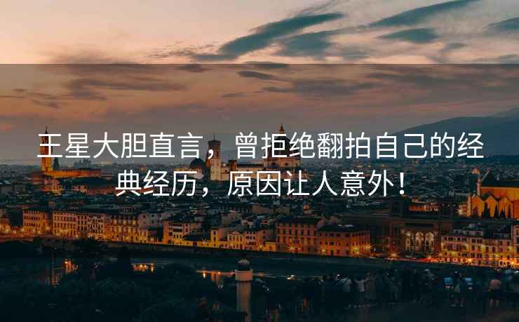 王星大膽直言，曾拒絕翻拍自己的經(jīng)典經(jīng)歷，原因讓人意外！