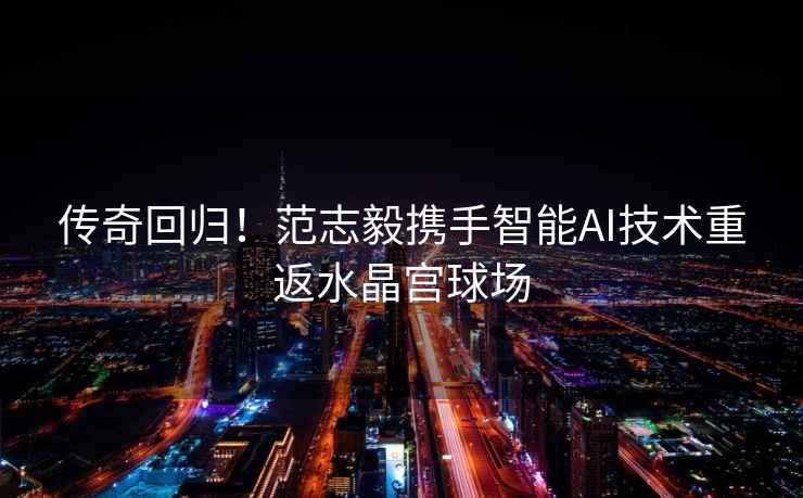 傳奇回歸！范志毅攜手智能AI技術重返水晶宮球場