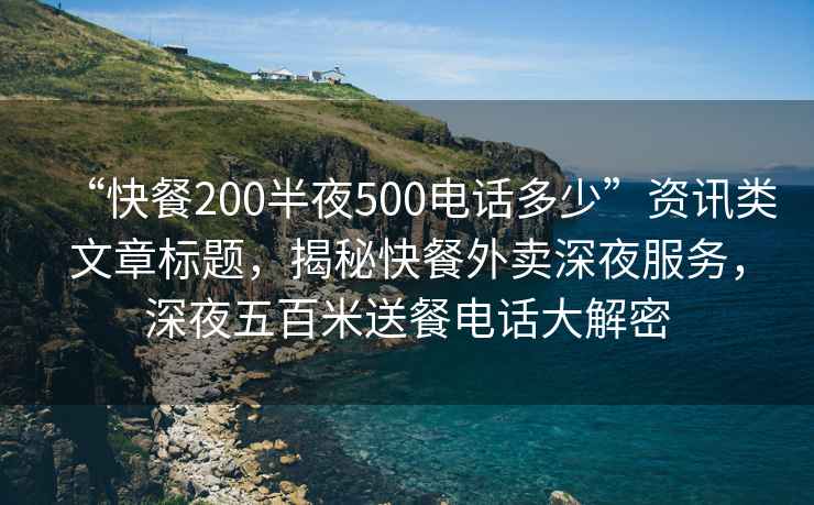 “快餐200半夜500電話多少”資訊類文章標題，揭秘快餐外賣深夜服務，深夜五百米送餐電話大解密