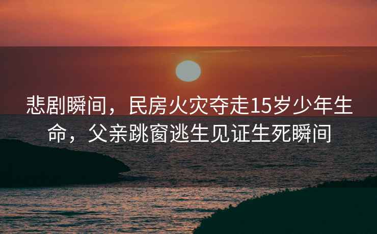 悲劇瞬間，民房火災奪走15歲少年生命，父親跳窗逃生見證生死瞬間