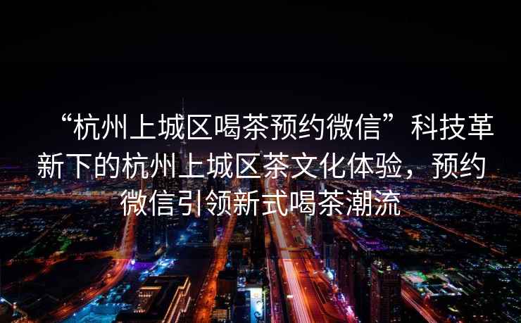 “杭州上城區(qū)喝茶預(yù)約微信”科技革新下的杭州上城區(qū)茶文化體驗(yàn)，預(yù)約微信引領(lǐng)新式喝茶潮流