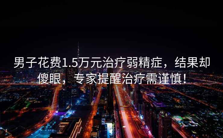 男子花費1.5萬元治療弱精癥，結果卻傻眼，專家提醒治療需謹慎！
