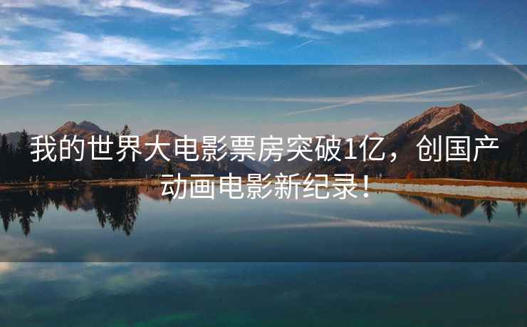 我的世界大電影票房突破1億，創(chuàng)國產(chǎn)動畫電影新紀錄！