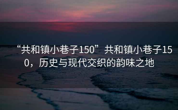 “共和鎮小巷子150”共和鎮小巷子150，歷史與現代交織的韻味之地