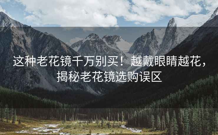 這種老花鏡千萬別買！越戴眼睛越花，揭秘老花鏡選購誤區